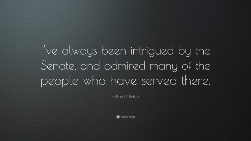 Hillary Clinton Quote: “I’ve always been intrigued by the Senate, and admired many of the people who have served there.”