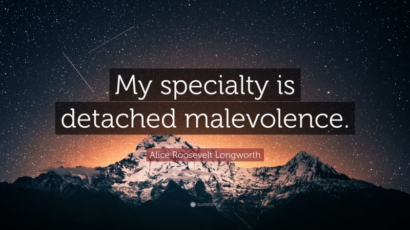 Alice Roosevelt Longworth Quote: “My specialty is detached malevolence.”