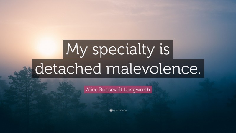 Alice Roosevelt Longworth Quote: “My specialty is detached malevolence.”