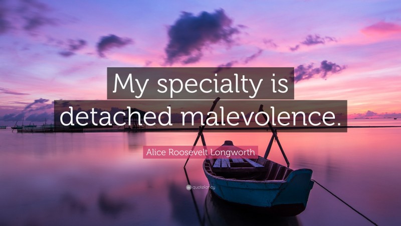Alice Roosevelt Longworth Quote: “My specialty is detached malevolence.”