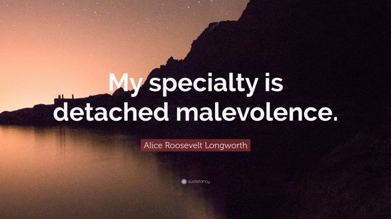 Alice Roosevelt Longworth Quote: “My specialty is detached malevolence.”