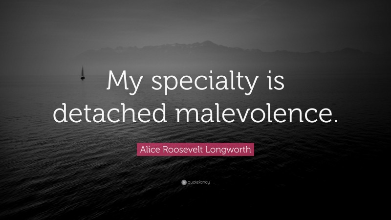 Alice Roosevelt Longworth Quote: “My specialty is detached malevolence.”