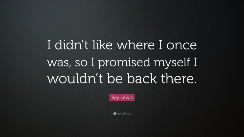 Ray Lewis Quote: “I didn’t like where I once was, so I promised myself I wouldn’t be back there.”
