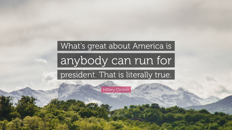 Hillary Clinton Quote: “What’s great about America is anybody can run for president. That is literally true.”