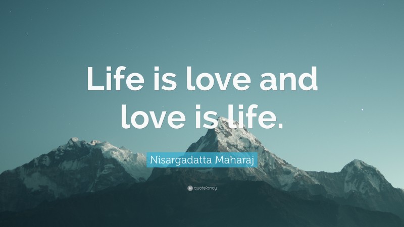 Nisargadatta Maharaj Quote: “Life is love and love is life.”
