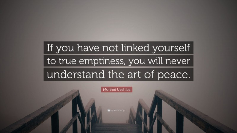 Morihei Ueshiba Quote: “If you have not linked yourself to true emptiness, you will never understand the art of peace.”