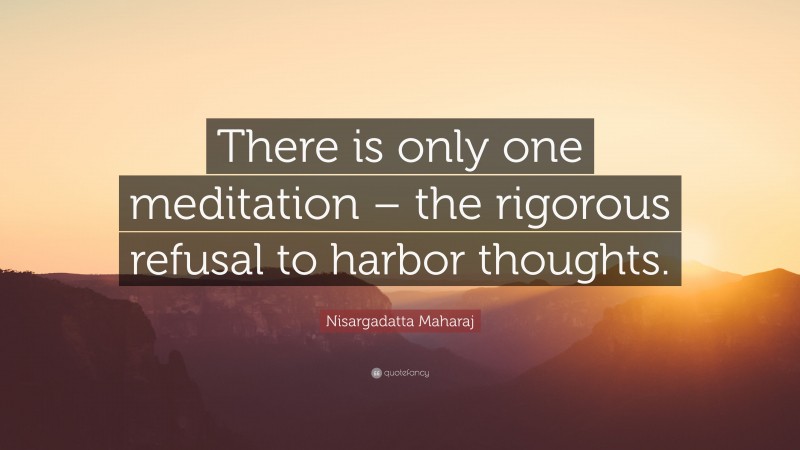 Nisargadatta Maharaj Quote: “There is only one meditation – the rigorous refusal to harbor thoughts.”