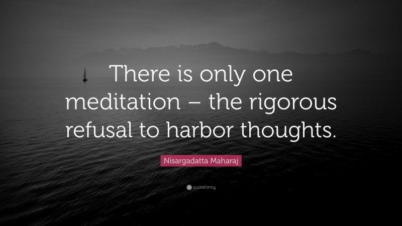 Nisargadatta Maharaj Quote: “There is only one meditation – the rigorous refusal to harbor thoughts.”