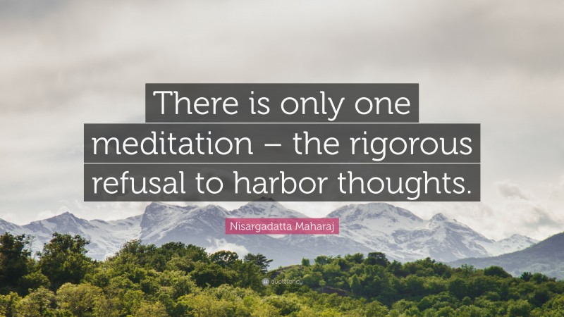 Nisargadatta Maharaj Quote: “There is only one meditation – the rigorous refusal to harbor thoughts.”