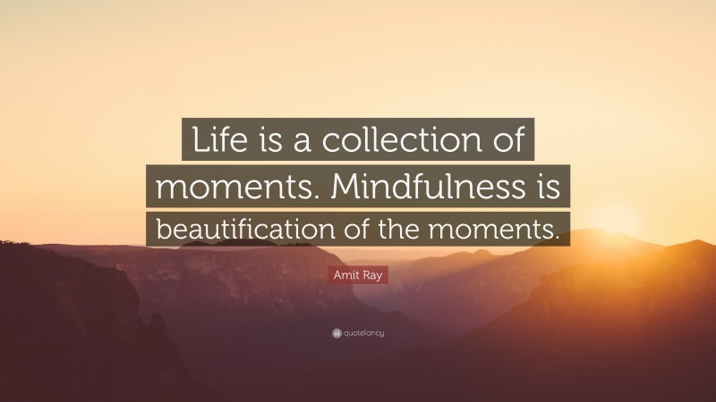 Amit Ray Quote: “Life is a collection of moments. Mindfulness is beautification of the moments.”