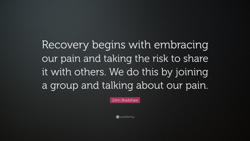 John Bradshaw Quote: “Recovery begins with embracing our pain and taking the risk to share it with others. We do this by joining a group and talking about our pain.”