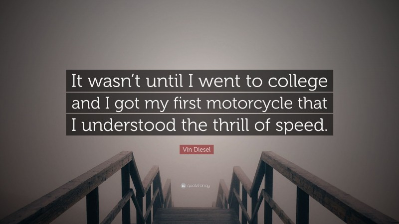Vin Diesel Quote: “It wasn’t until I went to college and I got my first motorcycle that I understood the thrill of speed.”