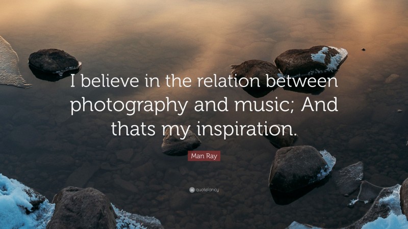 Man Ray Quote: “I believe in the relation between photography and music; And thats my inspiration.”