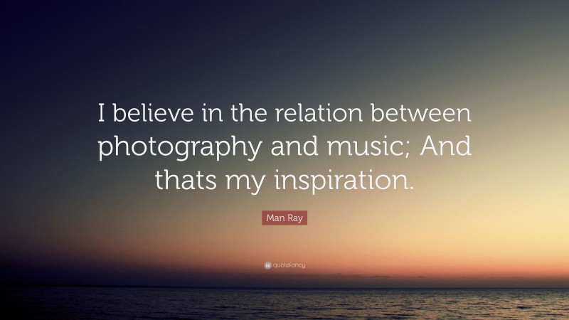 Man Ray Quote: “I believe in the relation between photography and music; And thats my inspiration.”