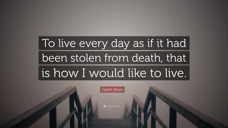Garth Stein Quote: “To live every day as if it had been stolen from death, that is how I would like to live.”
