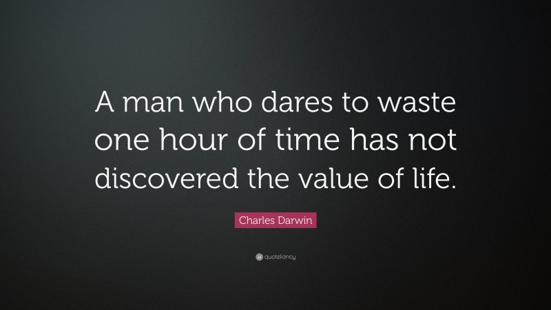 Charles Darwin Quote: “A man who dares to waste one hour of time has not discovered the value of life.”