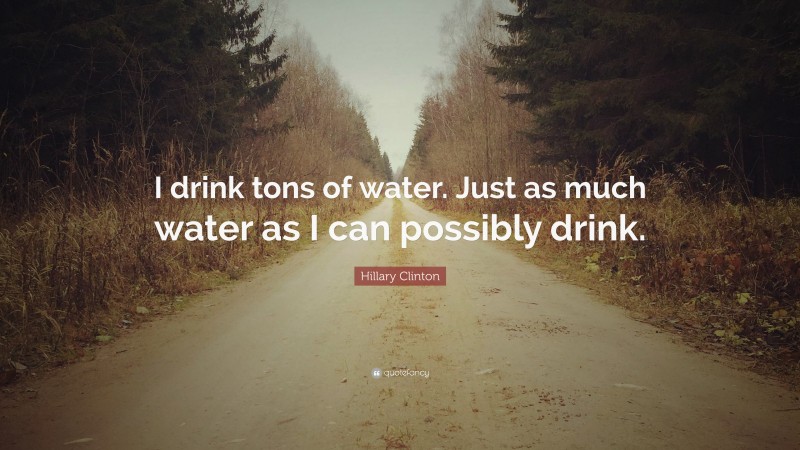 Hillary Clinton Quote: “I drink tons of water. Just as much water as I can possibly drink.”