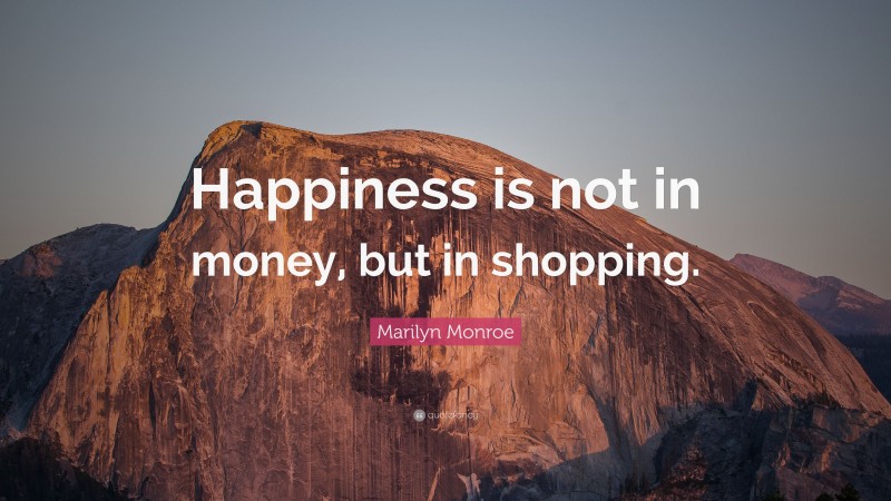 Marilyn Monroe Quote: “Happiness is not in money, but in shopping.”
