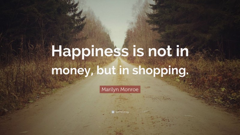 Marilyn Monroe Quote: “Happiness is not in money, but in shopping.”