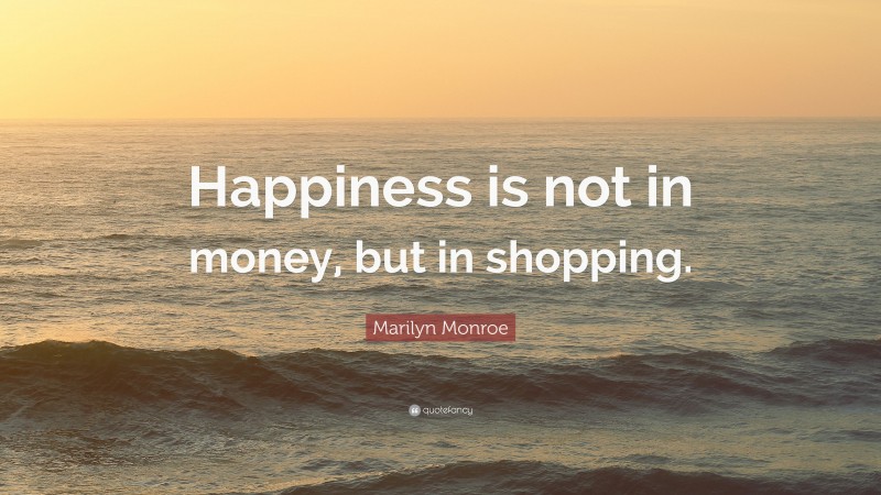 Marilyn Monroe Quote: “Happiness is not in money, but in shopping.”