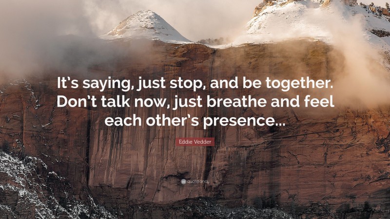 Eddie Vedder Quote: “It’s saying, just stop, and be together. Don’t talk now, just breathe and feel each other’s presence...”