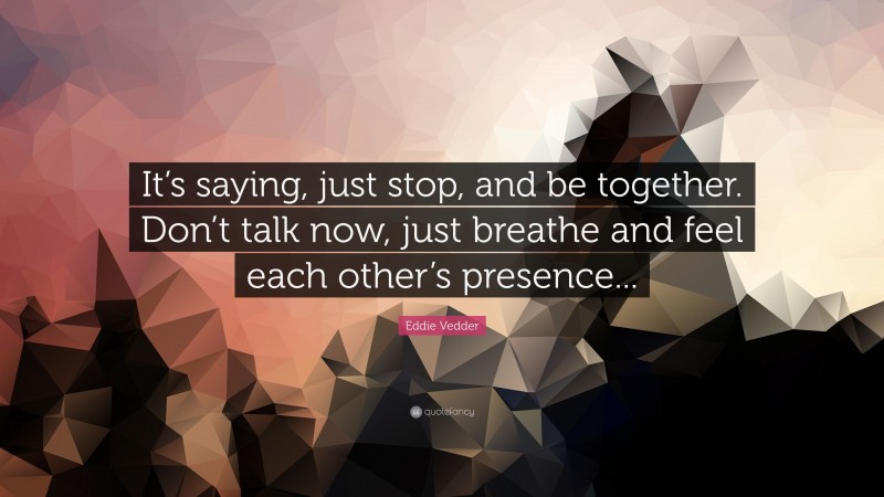 Eddie Vedder Quote: “It’s saying, just stop, and be together. Don’t talk now, just breathe and feel each other’s presence...”