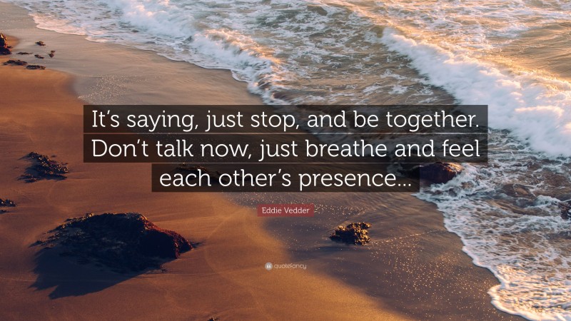 Eddie Vedder Quote: “It’s saying, just stop, and be together. Don’t talk now, just breathe and feel each other’s presence...”