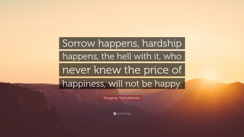 Yevgeny Yevtushenko Quote: “Sorrow happens, hardship happens, the hell with it, who never knew the price of happiness, will not be happy.”