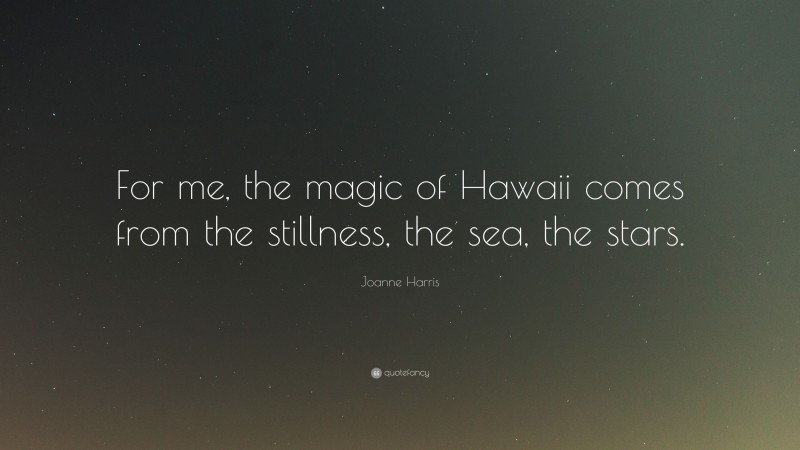 Joanne Harris Quote: “For me, the magic of Hawaii comes from the stillness, the sea, the stars.”