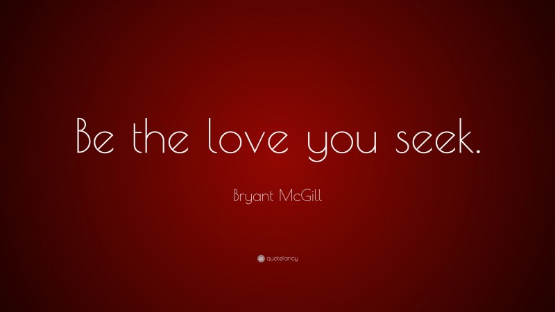 Bryant McGill Quote: “Be the love you seek.”