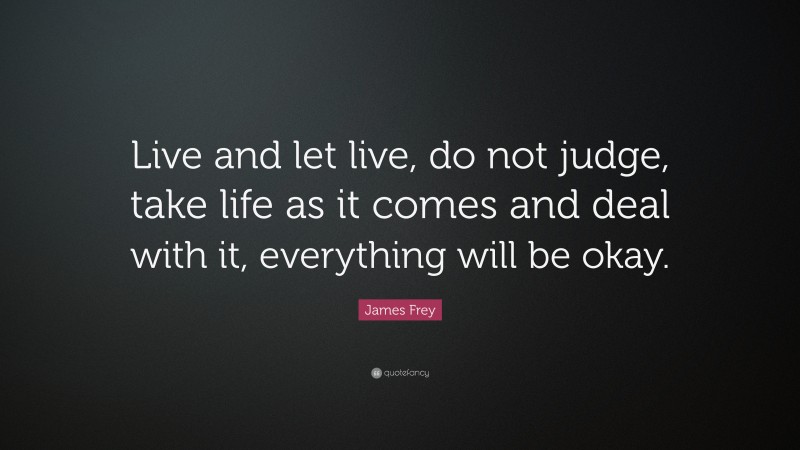 James Frey Quote: “Live and let live, do not judge, take life as it comes and deal with it, everything will be okay.”