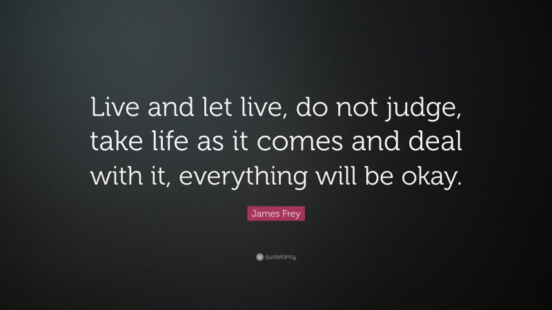 James Frey Quote: “Live and let live, do not judge, take life as it ...