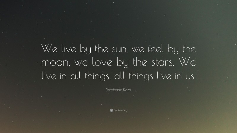 Stephanie Kaza Quote: “We live by the sun, we feel by the moon, we love by the stars. We live in all things, all things live in us.”