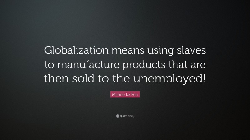 Marine Le Pen Quote: “Globalization means using slaves to manufacture products that are then sold to the unemployed!”