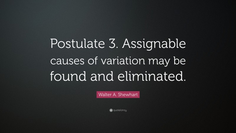 Walter A. Shewhart Quote: “Postulate 3. Assignable causes of variation may be found and eliminated.”