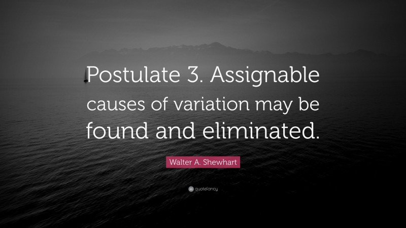 Walter A. Shewhart Quote: “Postulate 3. Assignable causes of variation may be found and eliminated.”