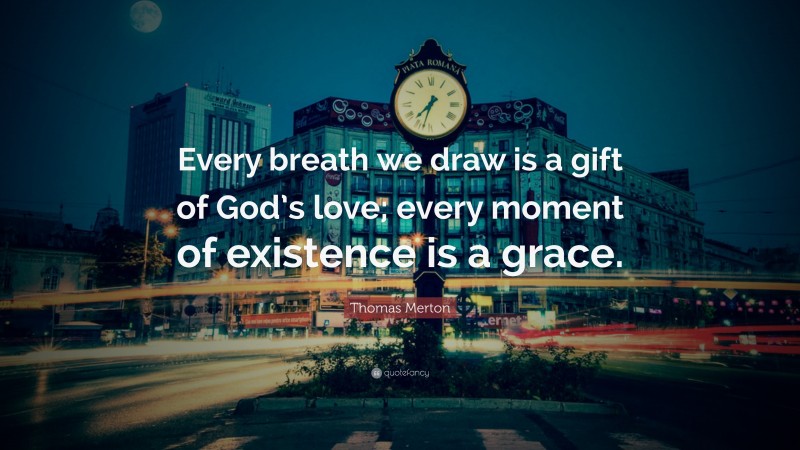 Thomas Merton Quote: “Every breath we draw is a gift of God’s love; every moment of existence is a grace.”