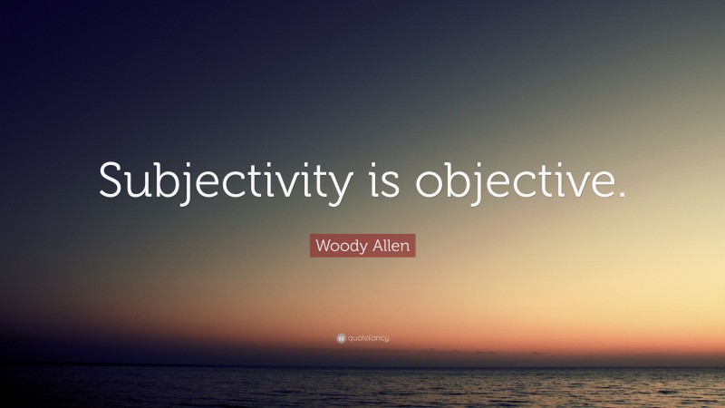 Woody Allen Quote: “Subjectivity is objective.”