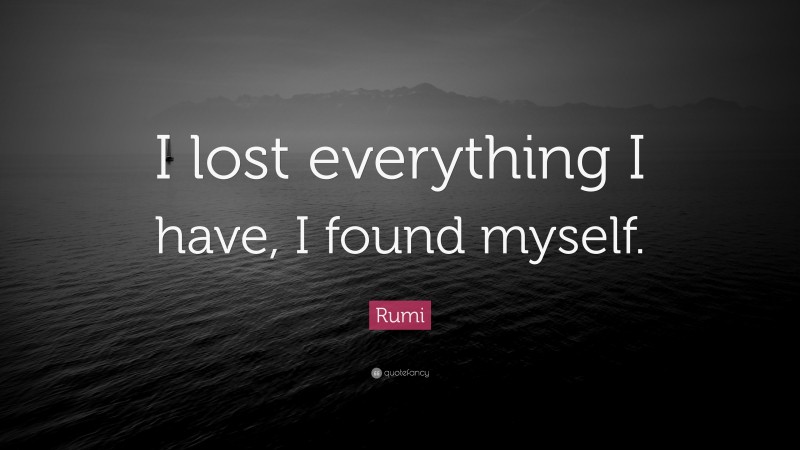 Rumi Quote: “I lost everything I have, I found myself.”