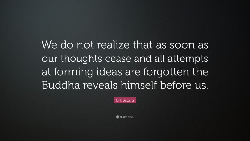D.T. Suzuki Quote: “We do not realize that as soon as our thoughts cease and all attempts at forming ideas are forgotten the Buddha reveals himself before us.”