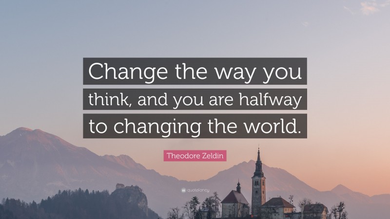 Theodore Zeldin Quote: “Change the way you think, and you are halfway to changing the world.”