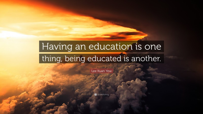 Lee Kuan Yew Quote: “Having an education is one thing, being educated is another.”