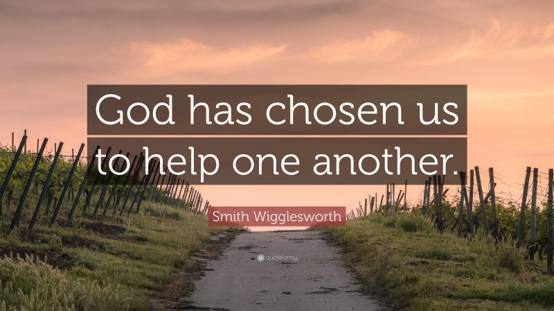 Smith Wigglesworth Quote: “God has chosen us to help one another.”