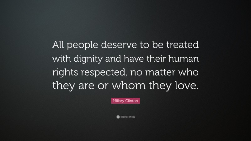 Hillary Clinton Quote: “All people deserve to be treated with dignity and have their human rights respected, no matter who they are or whom they love.”