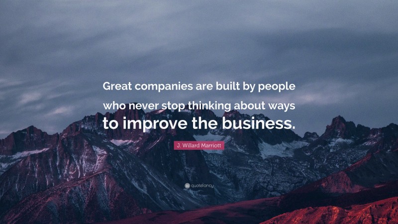 J. Willard Marriott Quote: “Great companies are built by people who never stop thinking about ways to improve the business.”