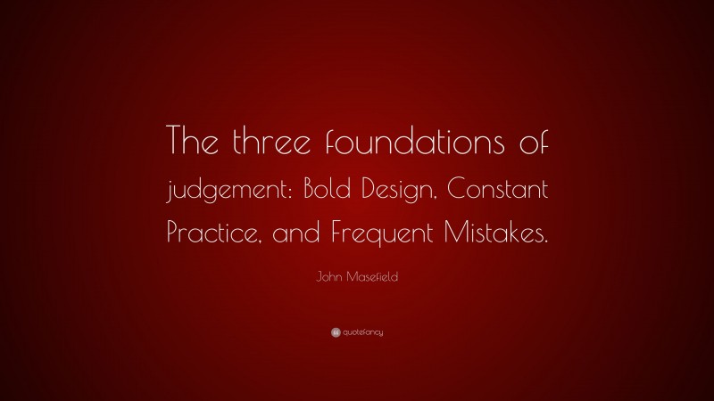 John Masefield Quote: “The three foundations of judgement: Bold Design, Constant Practice, and Frequent Mistakes.”