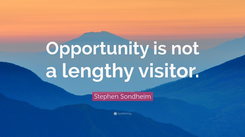 Stephen Sondheim Quote: “Opportunity is not a lengthy visitor.”