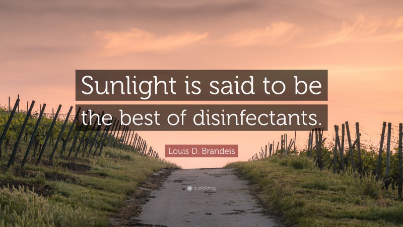 Louis D. Brandeis Quote: “Sunlight is said to be the best of disinfectants.”