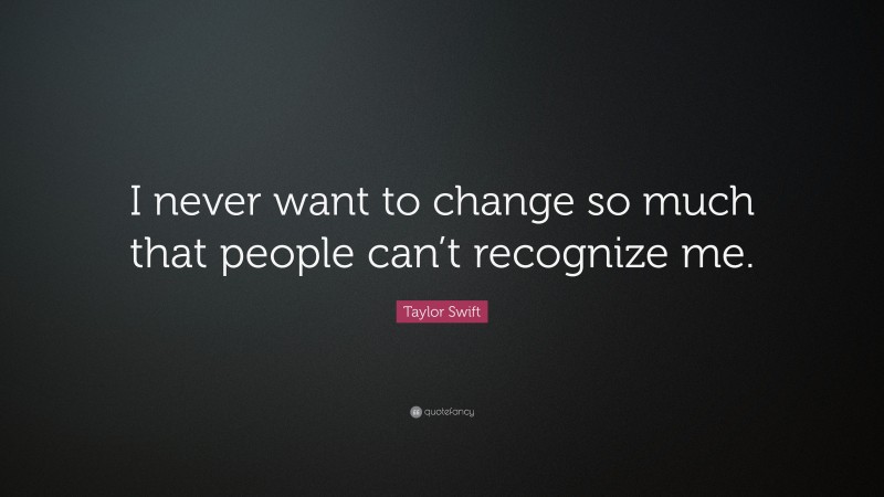 Taylor Swift Quote: “I never want to change so much that people can’t recognize me.”