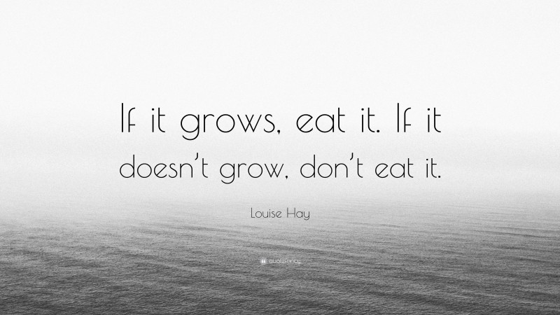 Louise Hay Quote: “If it grows, eat it. If it doesn’t grow, don’t eat it.”